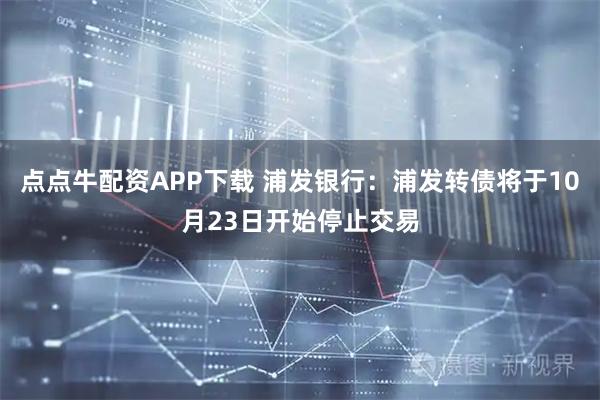 点点牛配资APP下载 浦发银行：浦发转债将于10月23日开始停止交易