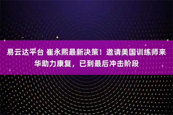 易云达平台 崔永熙最新决策！邀请美国训练师来华助力康复，已到最后冲击阶段
