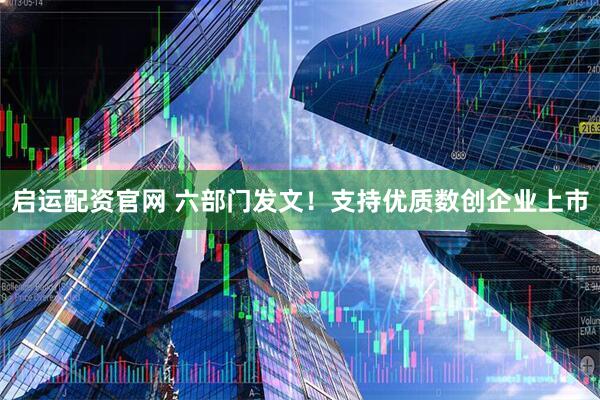 启运配资官网 六部门发文！支持优质数创企业上市