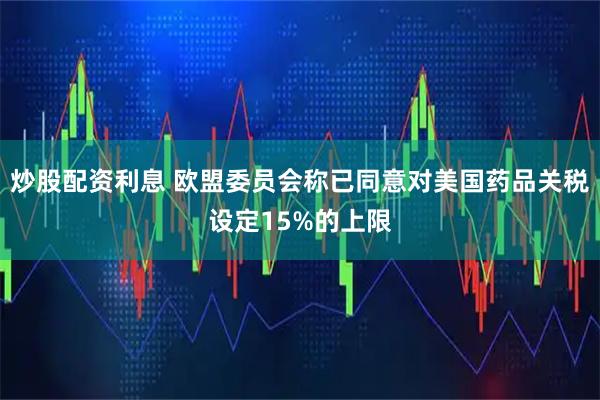 炒股配资利息 欧盟委员会称已同意对美国药品关税设定15%的上限