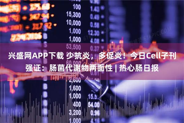 兴盛网APP下载 少抗炎,多促炎!今日Cell子刊强证:肠菌代谢物两面性 | 热心肠日报