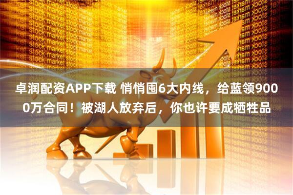 卓润配资APP下载 悄悄囤6大内线,给蓝领9000万合同!被湖人放弃后,你也许要成牺牲品