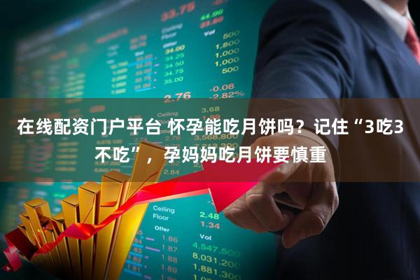 在线配资门户平台 怀孕能吃月饼吗？记住“3吃3不吃”，孕妈妈吃月饼要慎重