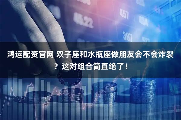 鸿运配资官网 双子座和水瓶座做朋友会不会炸裂？这对组合简直绝了！