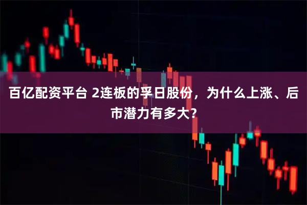 百亿配资平台 2连板的孚日股份，为什么上涨、后市潜力有多大？