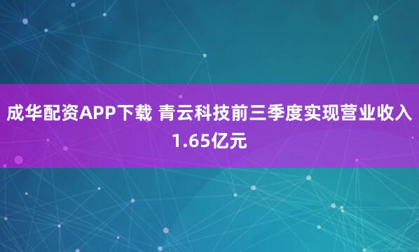 成华配资APP下载 青云科技前三季度实现营业收入1.65亿元