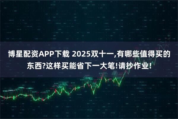 博星配资APP下载 2025双十一,有哪些值得买的东西?这样买能省下一大笔!请抄作业!