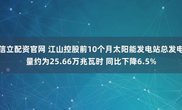 信立配资官网 江山控股前10个月太阳能发电站总发电量约为25.66万兆瓦时 同比下降6.5%