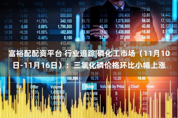 富裕配配资平台 行业追踪|磷化工市场(11月10日-11月16日):三氯化磷价格环比小幅上涨