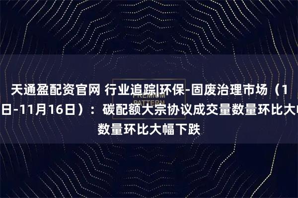 天通盈配资官网 行业追踪|环保-固废治理市场(11月10日-11月16日):碳配额大宗协议成交量数量环比大幅下跌