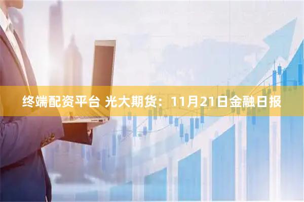 终端配资平台 光大期货：11月21日金融日报
