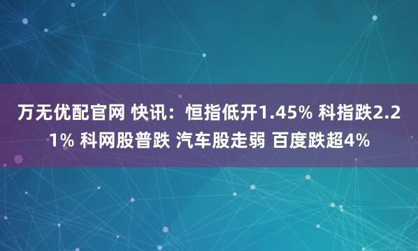 万无优配官网 快讯:恒指低开1.45% 科指跌2.21% 科网股普跌 汽车股走弱 百度跌超4%