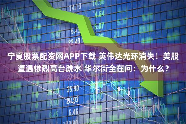 宁夏股票配资网APP下载 英伟达光环消失！美股遭遇惨烈高台跳水 华尔街全在问：为什么？