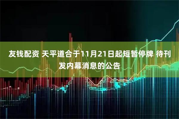 友钱配资 天平道合于11月21日起短暂停牌 待刊发内幕消息的公告
