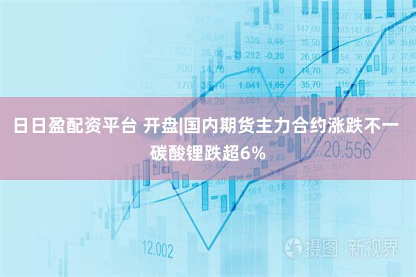 日日盈配资平台 开盘|国内期货主力合约涨跌不一 碳酸锂跌超6%