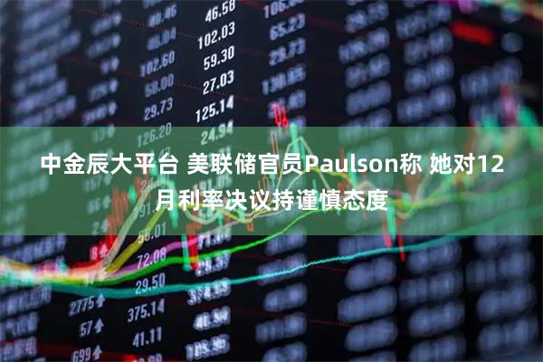 中金辰大平台 美联储官员Paulson称 她对12月利率决议持谨慎态度