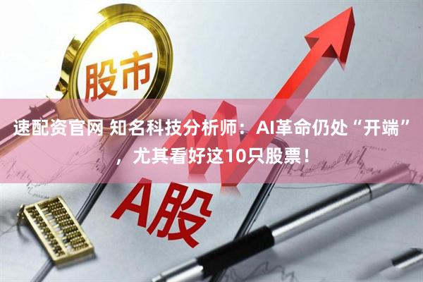 速配资官网 知名科技分析师：AI革命仍处“开端”，尤其看好这10只股票！