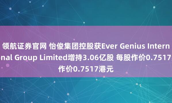 领航证券官网 怡俊集团控股获Ever Genius International Group Limited增持3.06亿股 每股作价0.7517港元
