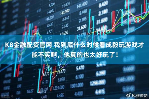 K8金融配资官网 我到底什么时候看成毅玩游戏才能不笑啊,他真的也太好玩了!