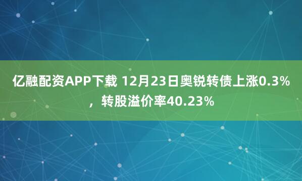 亿融配资APP下载 12月23日奥锐转债上涨0.3%，转股溢价率40.23%
