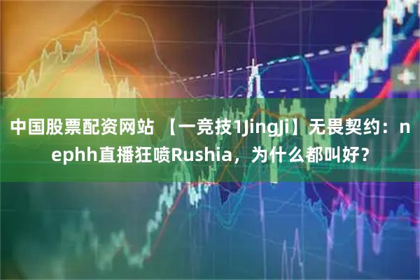 中国股票配资网站 【一竞技1JingJi】无畏契约:nephh直播狂喷Rushia,为什么都叫好?