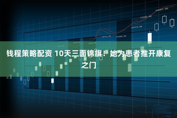 钱程策略配资 10天三面锦旗!她为患者推开康复之门