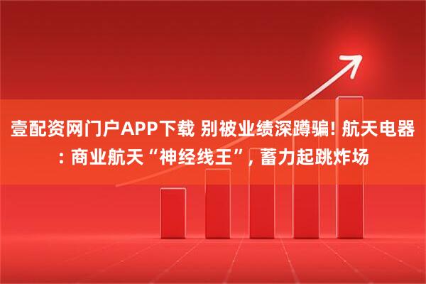 壹配资网门户APP下载 别被业绩深蹲骗! 航天电器: 商业航天“神经线王”, 蓄力起跳炸场