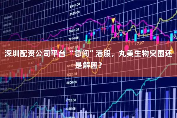 深圳配资公司平台 “急闯”港股，丸美生物突围还是解困？