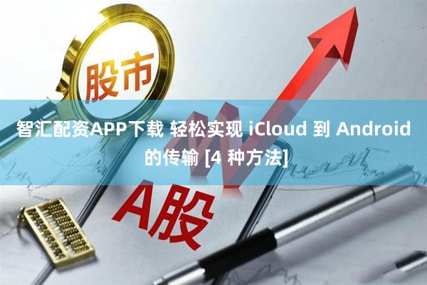 智汇配资APP下载 轻松实现 iCloud 到 Android 的传输 [4 种方法]