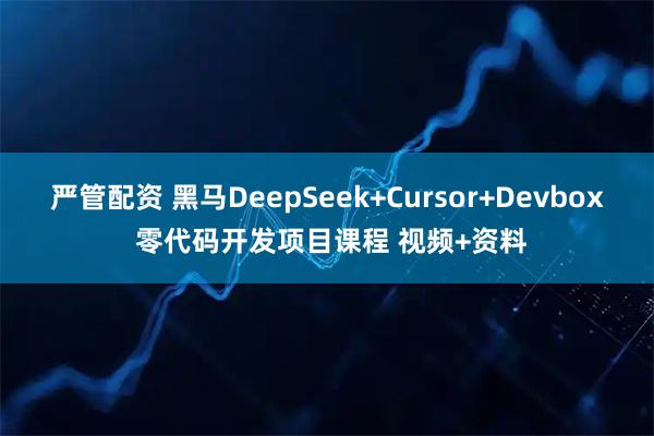 严管配资 黑马DeepSeek+Cursor+Devbox 零代码开发项目课程 视频+资料