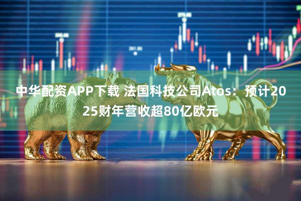 中华配资APP下载 法国科技公司Atos：预计2025财年营收超80亿欧元