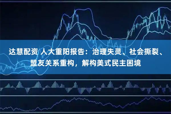 达慧配资 人大重阳报告：治理失灵、社会撕裂、盟友关系重构，解构美式民主困境