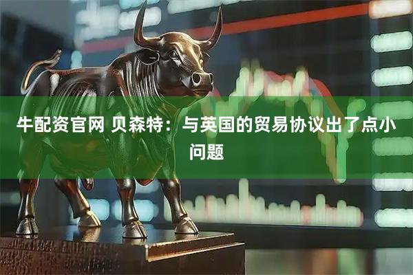 牛配资官网 贝森特：与英国的贸易协议出了点小问题