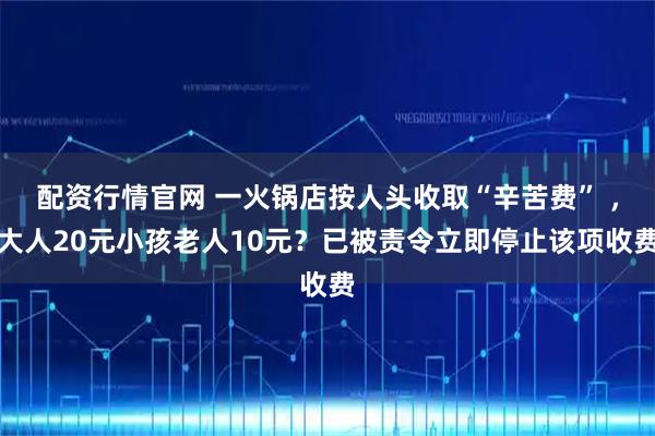 配资行情官网 一火锅店按人头收取“辛苦费” ，大人20元小孩老人10元？已被责令立即停止该项收费
