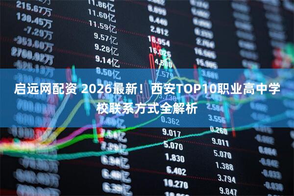 启远网配资 2026最新！西安TOP10职业高中学校联系方式全解析