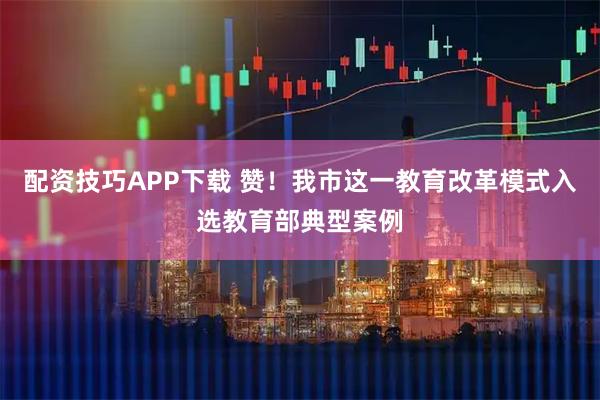 配资技巧APP下载 赞！我市这一教育改革模式入选教育部典型案例