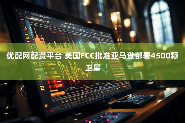 优配网配资平台 美国FCC批准亚马逊部署4500颗卫星