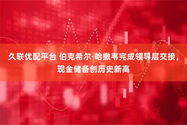 久联优配平台 伯克希尔·哈撒韦完成领导层交接，现金储备创历史新高