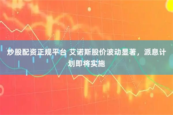 炒股配资正规平台 艾诺斯股价波动显著，派息计划即将实施