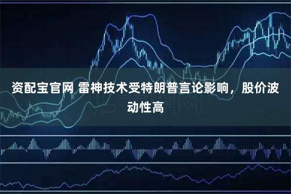 资配宝官网 雷神技术受特朗普言论影响，股价波动性高