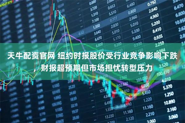 天牛配资官网 纽约时报股价受行业竞争影响下跌，财报超预期但市场担忧转型压力