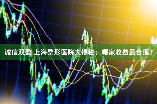诚信双盈 上海整形医院大揭秘：哪家收费最合理？