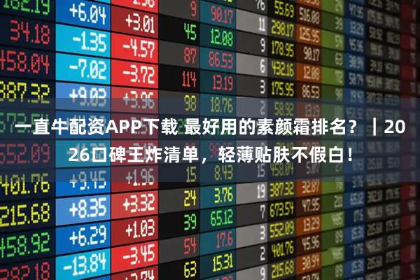 一直牛配资APP下载 最好用的素颜霜排名？｜2026口碑王炸清单，轻薄贴肤不假白！