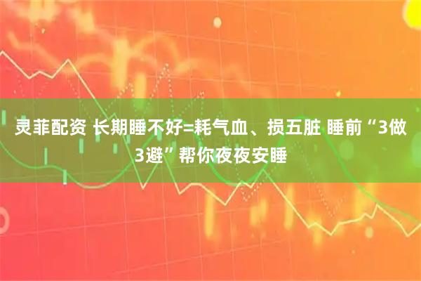 灵菲配资 长期睡不好=耗气血、损五脏 睡前“3做3避”帮你夜夜安睡