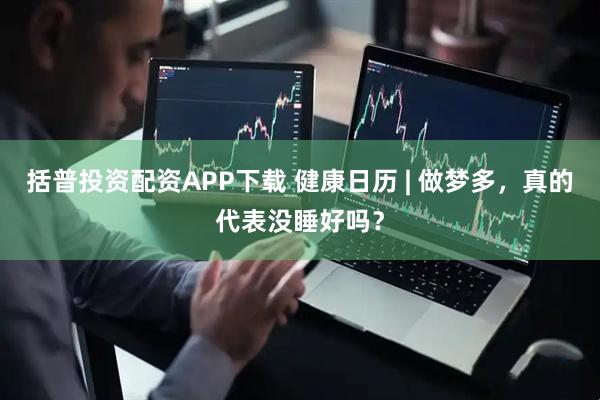 括普投资配资APP下载 健康日历 | 做梦多，真的代表没睡好吗？