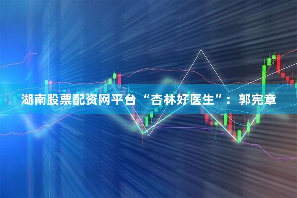 湖南股票配资网平台 “杏林好医生”：郭宪章
