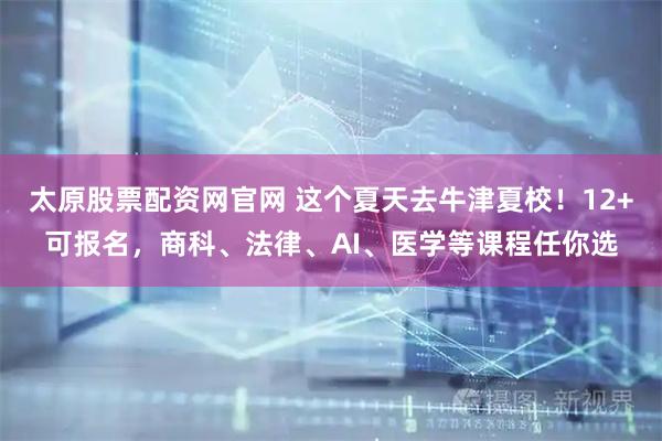 太原股票配资网官网 这个夏天去牛津夏校！12+可报名，商科、法律、AI、医学等课程任你选