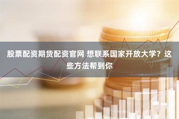 股票配资期货配资官网 想联系国家开放大学?这些方法帮到你