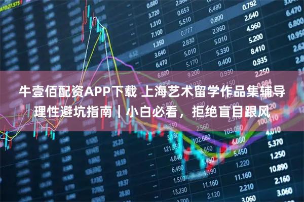 牛壹佰配资APP下载 上海艺术留学作品集辅导理性避坑指南|小白必看,拒绝盲目跟风