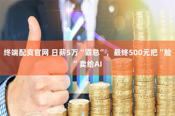 终端配资官网 日薪5万“霸总”，最终500元把“脸”卖给AI